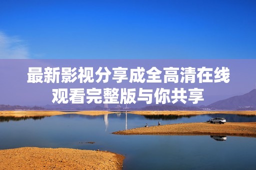 最新影视分享成全高清在线观看完整版与你共享