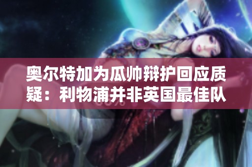 奥尔特加为瓜帅辩护回应质疑：利物浦并非英国最佳队伍
