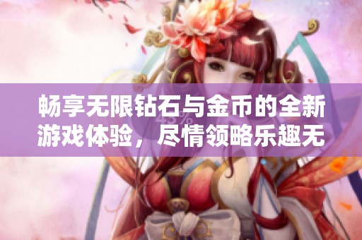畅享无限钻石与金币的全新游戏体验，尽情领略乐趣无穷