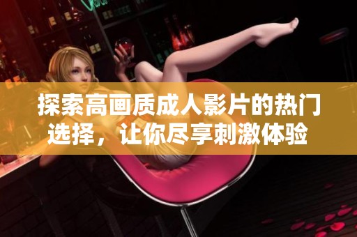 探索高画质成人影片的热门选择，让你尽享刺激体验