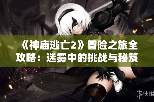 《神庙逃亡2》冒险之旅全攻略：迷雾中的挑战与秘笈