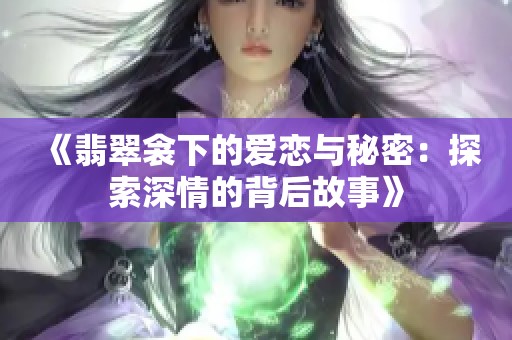 《翡翠衾下的爱恋与秘密：探索深情的背后故事》