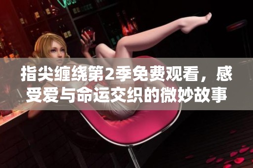 指尖缠绕第2季免费观看，感受爱与命运交织的微妙故事