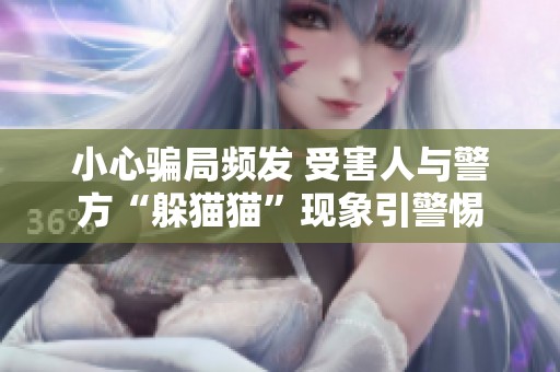 小心骗局频发 受害人与警方“躲猫猫”现象引警惕