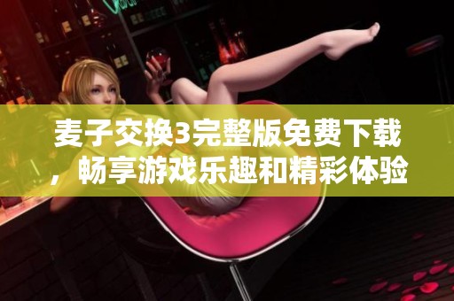 麦子交换3完整版免费下载，畅享游戏乐趣和精彩体验