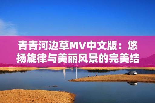 青青河边草MV中文版：悠扬旋律与美丽风景的完美结合