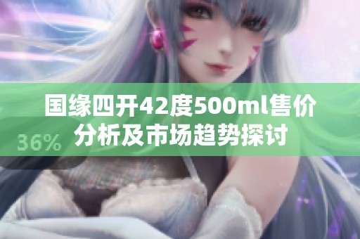 国缘四开42度500ml售价分析及市场趋势探讨