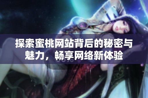 探索蜜桃网站背后的秘密与魅力，畅享网络新体验