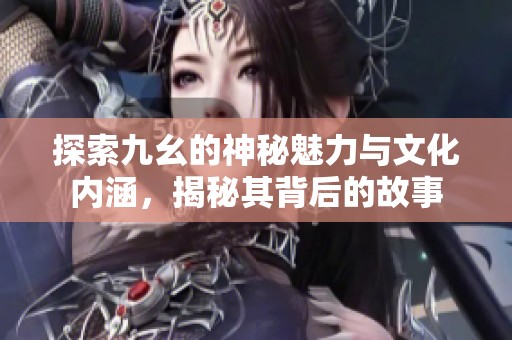 探索九幺的神秘魅力与文化内涵，揭秘其背后的故事