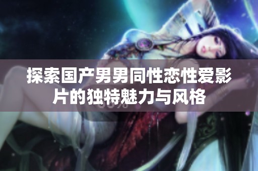 探索国产男男同性恋性爱影片的独特魅力与风格