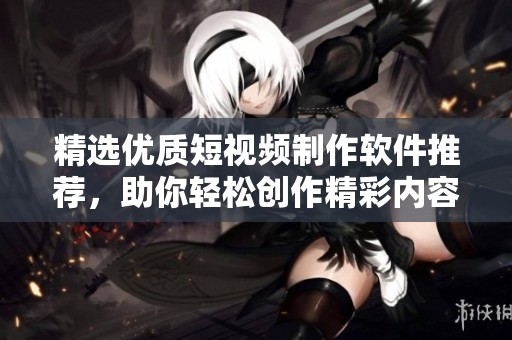 精选优质短视频制作软件推荐，助你轻松创作精彩内容