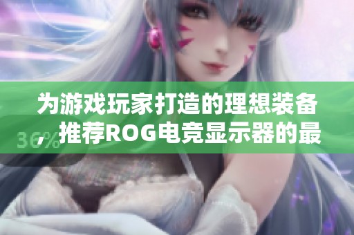为游戏玩家打造的理想装备，推荐ROG电竞显示器的最佳选择。