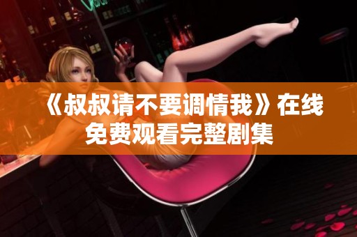 《叔叔请不要调情我》在线免费观看完整剧集