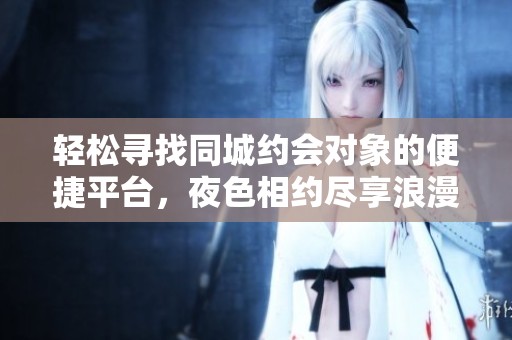 轻松寻找同城约会对象的便捷平台，夜色相约尽享浪漫时光
