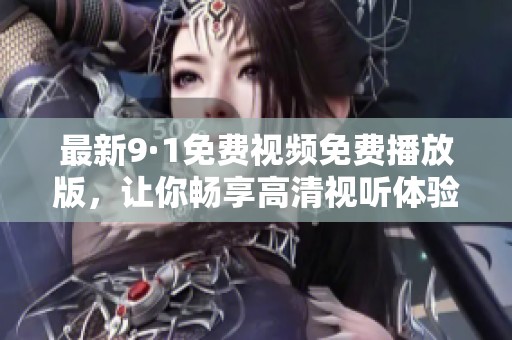 最新9·1免费视频免费播放版，让你畅享高清视听体验