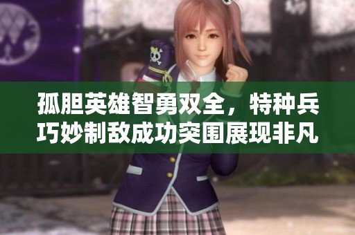 孤胆英雄智勇双全，特种兵巧妙制敌成功突围展现非凡实力