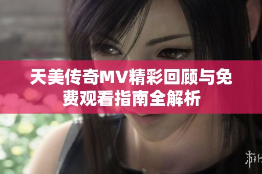 天美传奇MV精彩回顾与免费观看指南全解析
