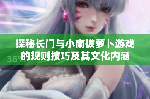 探秘长门与小南拔萝卜游戏的规则技巧及其文化内涵