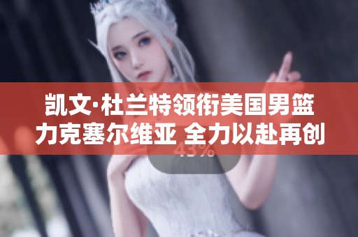 凯文·杜兰特领衔美国男篮力克塞尔维亚 全力以赴再创辉煌