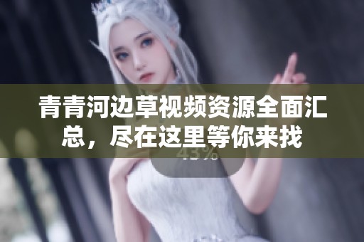 青青河边草视频资源全面汇总，尽在这里等你来找