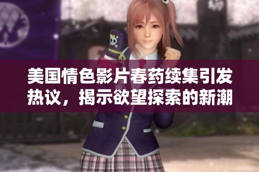 美国情色影片春药续集引发热议，揭示欲望探索的新潮流