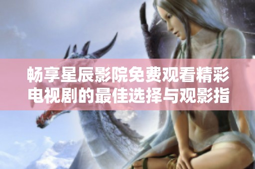 畅享星辰影院免费观看精彩电视剧的最佳选择与观影指南