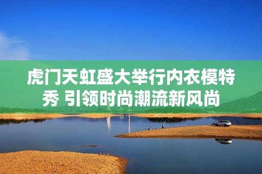 虎门天虹盛大举行内衣模特秀 引领时尚潮流新风尚