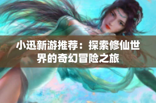 小迅新游推荐：探索修仙世界的奇幻冒险之旅