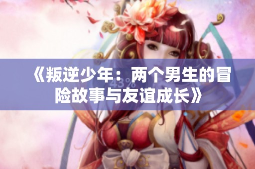 《叛逆少年：两个男生的冒险故事与友谊成长》