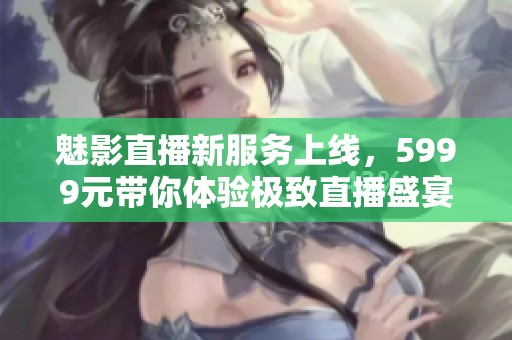 魅影直播新服务上线，5999元带你体验极致直播盛宴