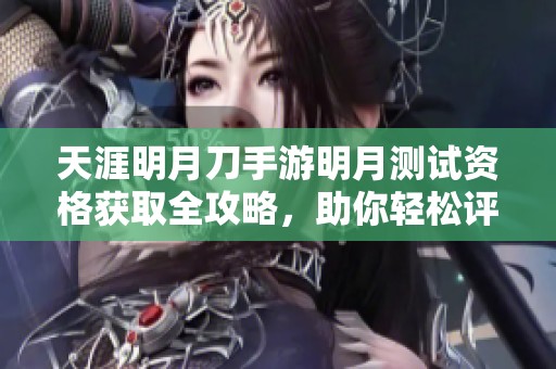 天涯明月刀手游明月测试资格获取全攻略，助你轻松评估参与机会