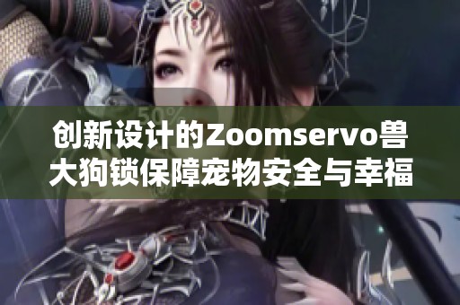 创新设计的Zoomservo兽大狗锁保障宠物安全与幸福生活