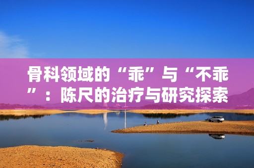 骨科领域的“乖”与“不乖”：陈尺的治疗与研究探索