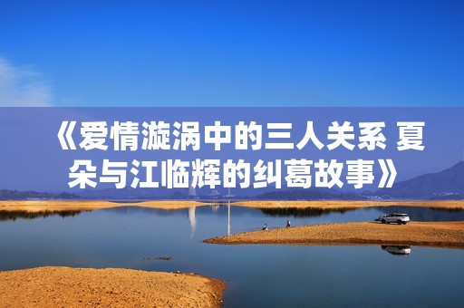 《爱情漩涡中的三人关系 夏朵与江临辉的纠葛故事》