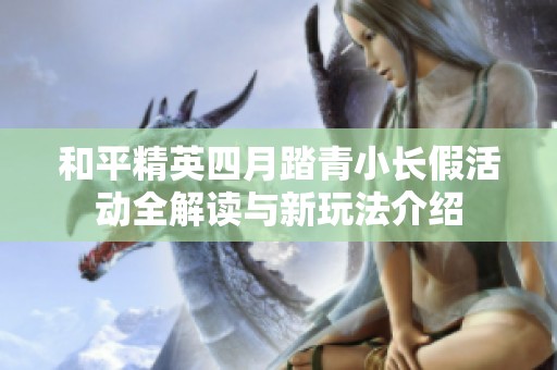 和平精英四月踏青小长假活动全解读与新玩法介绍