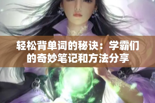 轻松背单词的秘诀：学霸们的奇妙笔记和方法分享