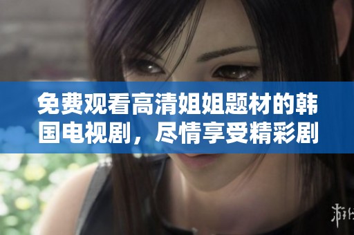 免费观看高清姐姐题材的韩国电视剧，尽情享受精彩剧情