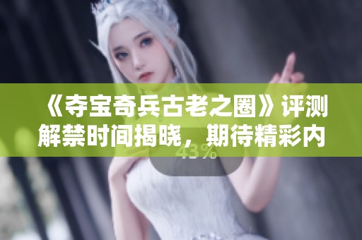 《夺宝奇兵古老之圈》评测解禁时间揭晓，期待精彩内容来袭