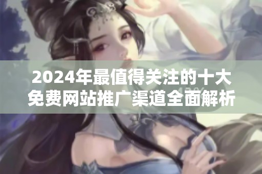 2024年最值得关注的十大免费网站推广渠道全面解析