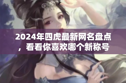 2024年四虎最新网名盘点，看看你喜欢哪个新称号