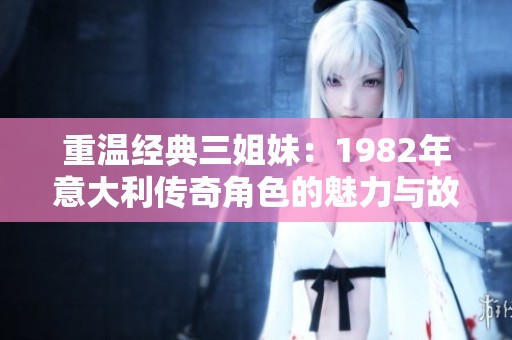 重温经典三姐妹：1982年意大利传奇角色的魅力与故事