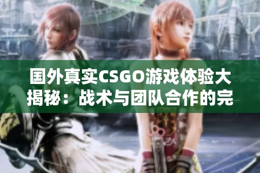 国外真实CSGO游戏体验大揭秘：战术与团队合作的完美结合