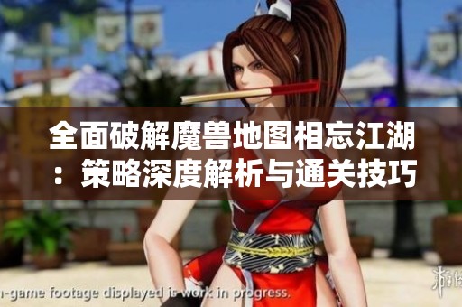 全面破解魔兽地图相忘江湖：策略深度解析与通关技巧分享