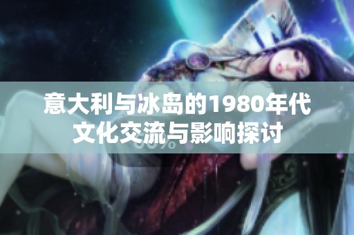 意大利与冰岛的1980年代文化交流与影响探讨