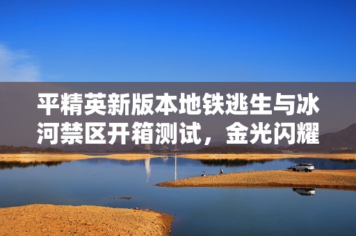 平精英新版本地铁逃生与冰河禁区开箱测试，金光闪耀背后的网络延迟分析