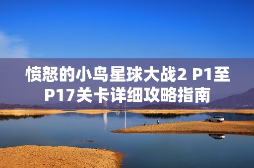 愤怒的小鸟星球大战2 P1至P17关卡详细攻略指南
