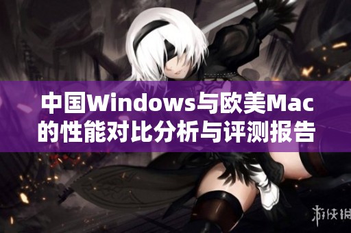中国Windows与欧美Mac的性能对比分析与评测报告