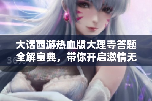 大话西游热血版大理寺答题全解宝典，带你开启激情无限的冒险之旅