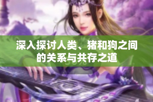 深入探讨人类、猪和狗之间的关系与共存之道