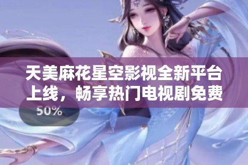 天美麻花星空影视全新平台上线，畅享热门电视剧免费观看体验